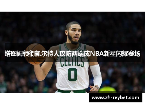 塔图姆领衔凯尔特人攻防两端成NBA新星闪耀赛场