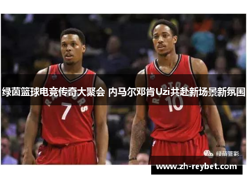 绿茵篮球电竞传奇大聚会 内马尔邓肯Uzi共赴新场景新氛围
