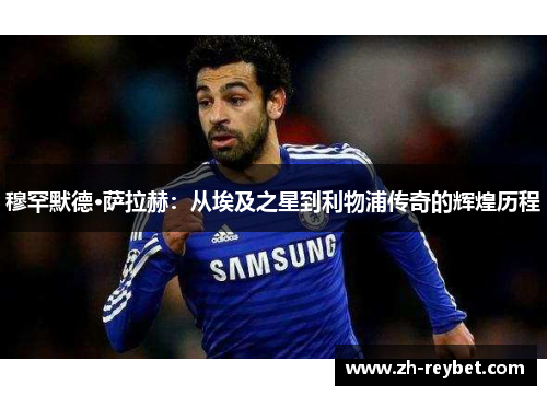 穆罕默德·萨拉赫：从埃及之星到利物浦传奇的辉煌历程