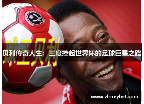 贝利传奇人生：三度捧起世界杯的足球巨星之路