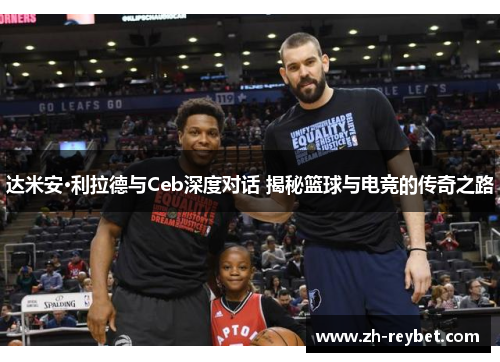 达米安·利拉德与Ceb深度对话 揭秘篮球与电竞的传奇之路