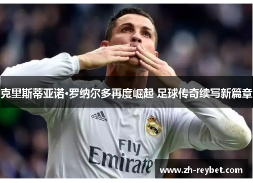 克里斯蒂亚诺·罗纳尔多再度崛起 足球传奇续写新篇章