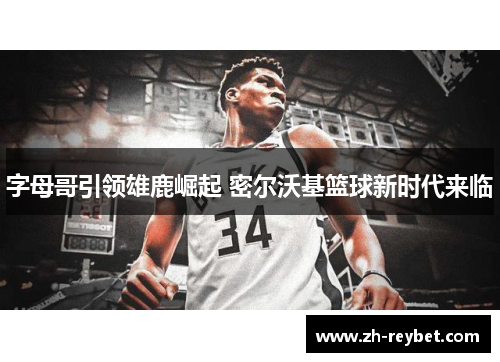 字母哥引领雄鹿崛起 密尔沃基篮球新时代来临