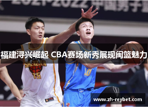 福建浔兴崛起 CBA赛场新秀展现闽篮魅力