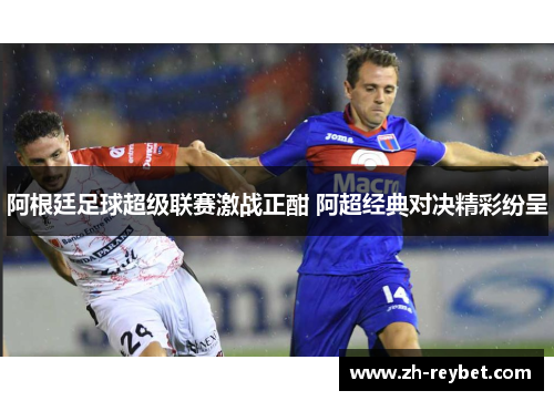 阿根廷足球超级联赛激战正酣 阿超经典对决精彩纷呈