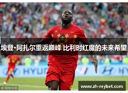 埃登·阿扎尔重返巅峰 比利时红魔的未来希望