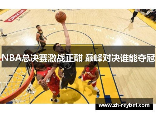 NBA总决赛激战正酣 巅峰对决谁能夺冠