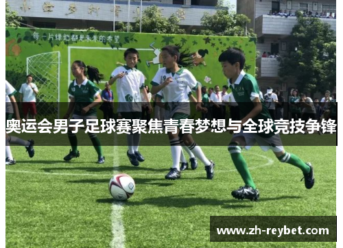 奥运会男子足球赛聚焦青春梦想与全球竞技争锋