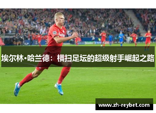 埃尔林·哈兰德：横扫足坛的超级射手崛起之路
