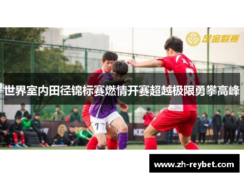 世界室内田径锦标赛燃情开赛超越极限勇攀高峰