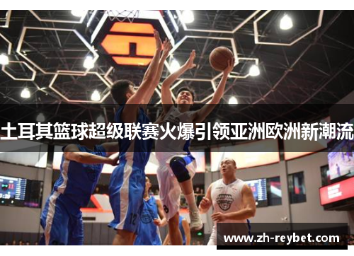 土耳其篮球超级联赛火爆引领亚洲欧洲新潮流