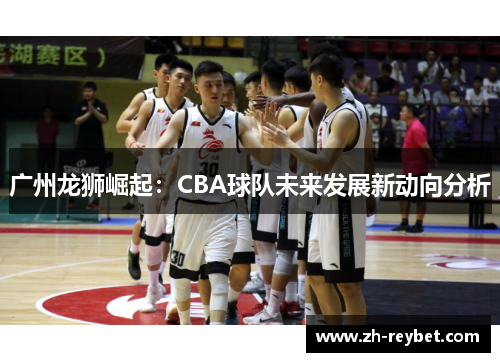 广州龙狮崛起：CBA球队未来发展新动向分析