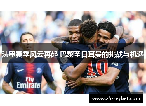 法甲赛季风云再起 巴黎圣日耳曼的挑战与机遇