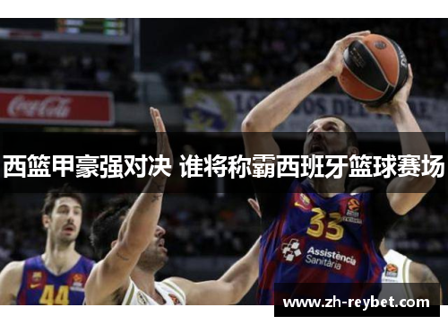 西篮甲豪强对决 谁将称霸西班牙篮球赛场