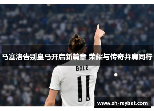 马塞洛告别皇马开启新篇章 荣耀与传奇并肩同行