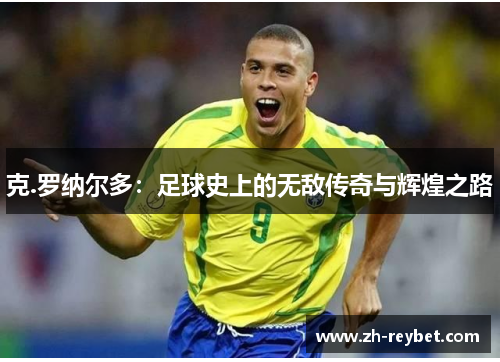 克.罗纳尔多：足球史上的无敌传奇与辉煌之路