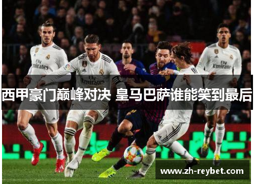 西甲豪门巅峰对决 皇马巴萨谁能笑到最后