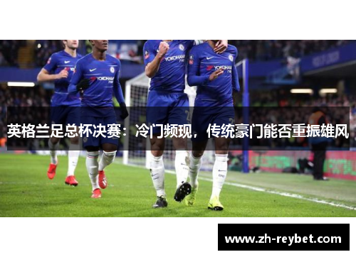 英格兰足总杯决赛：冷门频现，传统豪门能否重振雄风