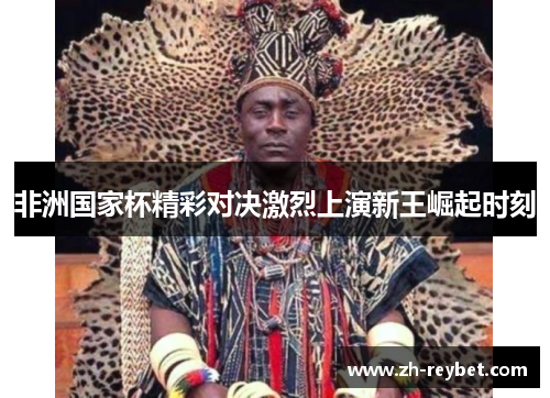 非洲国家杯精彩对决激烈上演新王崛起时刻