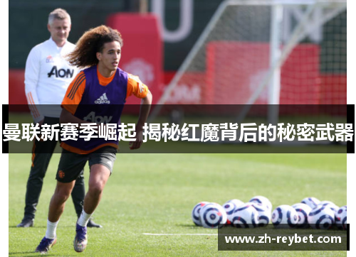 曼联新赛季崛起 揭秘红魔背后的秘密武器