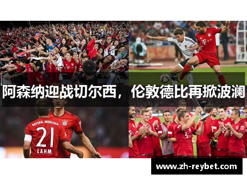 阿森纳迎战切尔西，伦敦德比再掀波澜