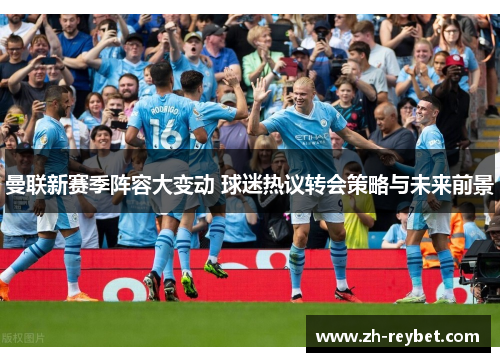 曼联新赛季阵容大变动 球迷热议转会策略与未来前景