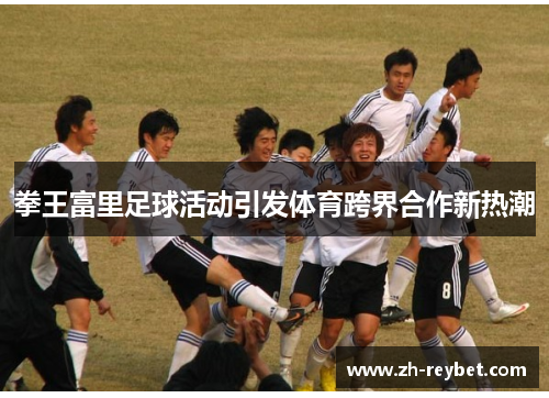 拳王富里足球活动引发体育跨界合作新热潮