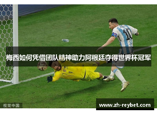梅西如何凭借团队精神助力阿根廷夺得世界杯冠军