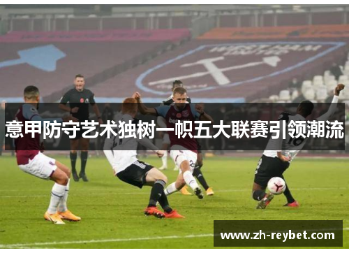 意甲防守艺术独树一帜五大联赛引领潮流