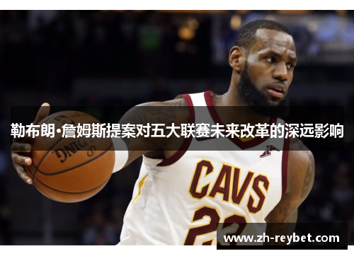 勒布朗·詹姆斯提案对五大联赛未来改革的深远影响