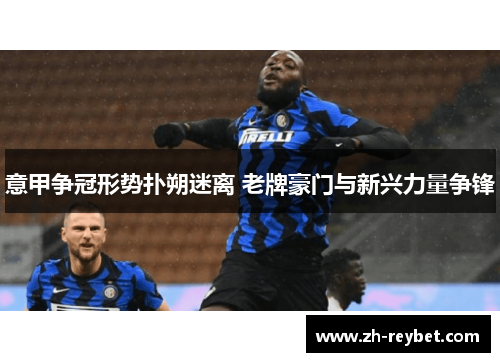 意甲争冠形势扑朔迷离 老牌豪门与新兴力量争锋