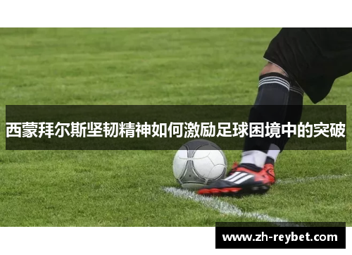 西蒙拜尔斯坚韧精神如何激励足球困境中的突破