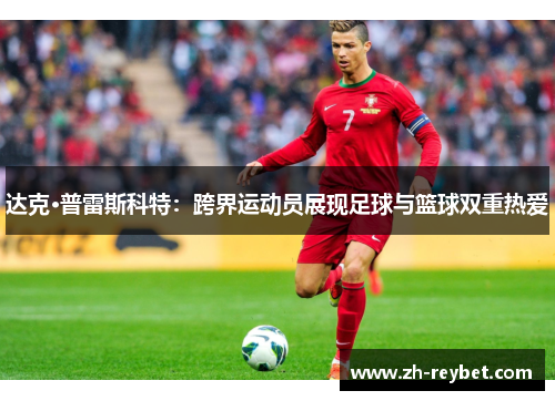 达克·普雷斯科特：跨界运动员展现足球与篮球双重热爱