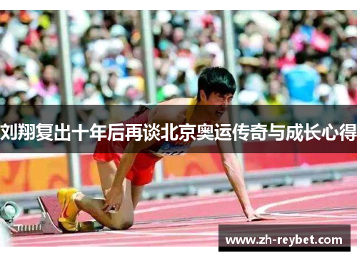 刘翔复出十年后再谈北京奥运传奇与成长心得