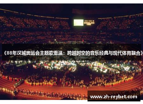 《88年汉城奥运会主题歌重温：跨越时空的音乐经典与现代体育融合》