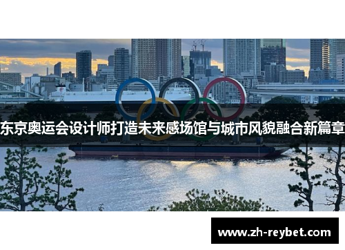 东京奥运会设计师打造未来感场馆与城市风貌融合新篇章